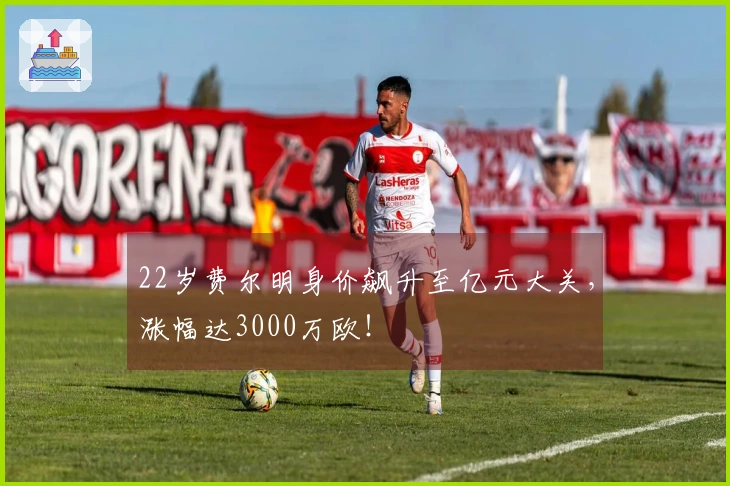 22岁费尔明身价飙升至亿元大关，涨幅达3000万欧！