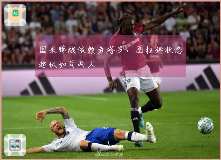 国米锋线依赖劳塔罗，图拉姆状态起伏如同两人