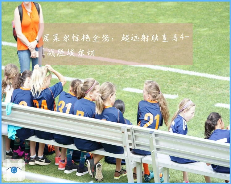 居莱尔惊艳全场，超远射助皇马4-1战胜埃尔切