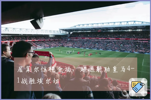 居莱尔惊艳全场，超远射助皇马4-1战胜埃尔切