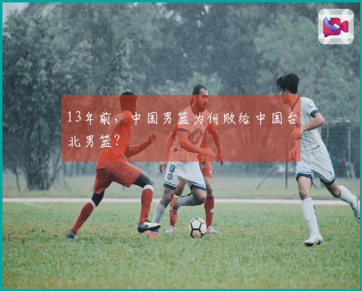 13年前，中国男篮为何败给中国台北男篮？