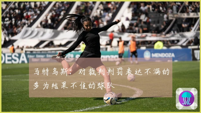 马特乌斯：对裁判判罚表达不满的多为结果不佳的球队