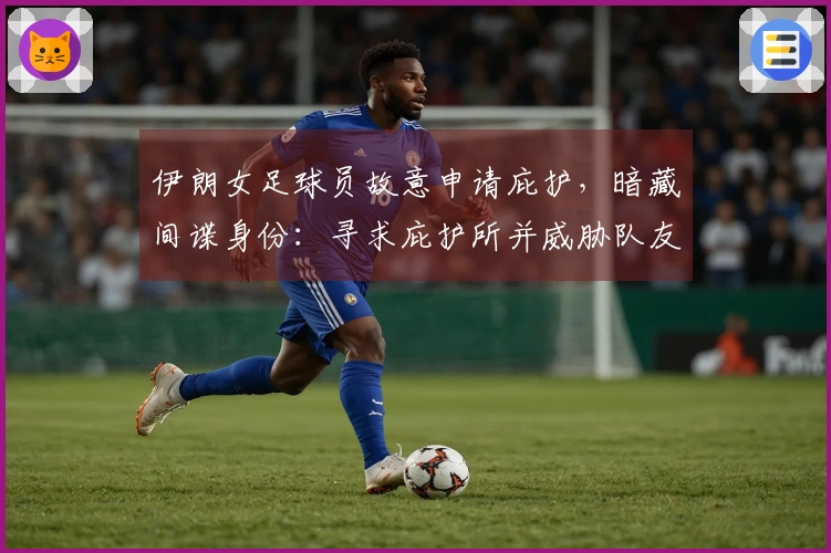 伊朗女足球员故意申请庇护，暗藏间谍身份：寻求庇护所并威胁队友反悔