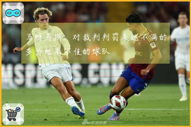 马特乌斯：对裁判判罚表达不满的多为结果不佳的球队