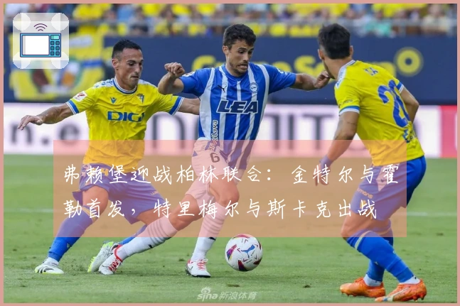 弗赖堡迎战柏林联合：金特尔与霍勒首发，特里梅尔与斯卡克出战