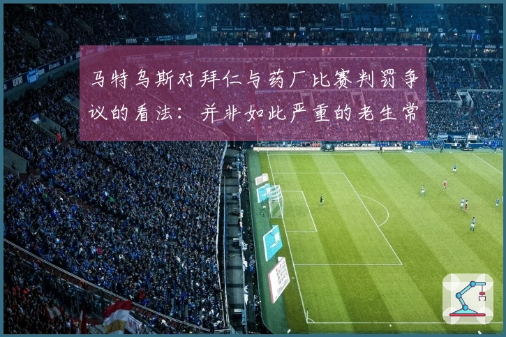 马特乌斯对拜仁与药厂比赛判罚争议的看法：并非如此严重的老生常谈