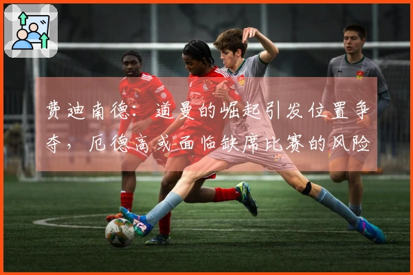 费迪南德：道曼的崛起引发位置争夺，厄德高或面临缺席比赛的风险