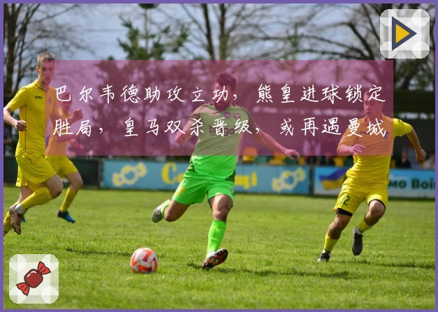 巴尔韦德助攻立功，熊皇进球锁定胜局，皇马双杀晋级，或再遇曼城